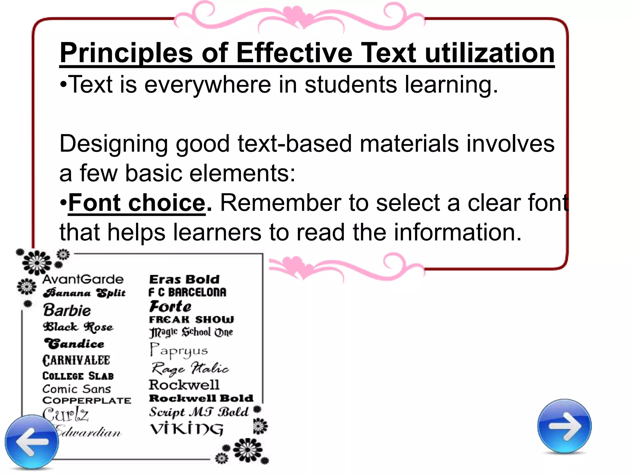 Principles of Effective Text utilization
•Text is everywhere in students learning.
Designing good text-based materials involves
a few basic elements:
•Font choice. Remember to select a clear font
that helps learners to read the information.
 