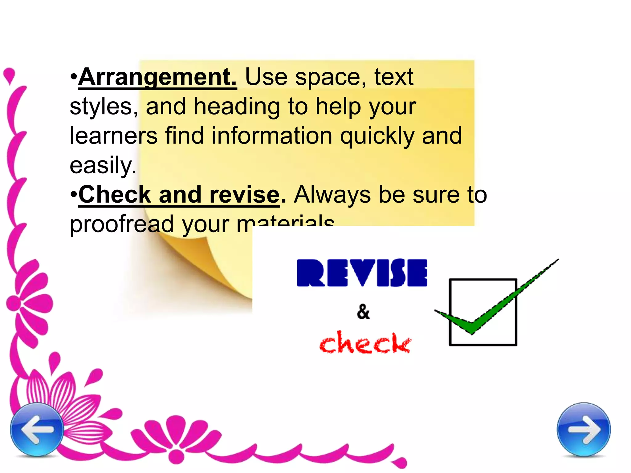 •Arrangement. Use space, text
styles, and heading to help your
learners find information quickly and
easily.
•Check and revise. Always be sure to
proofread your materials.
 