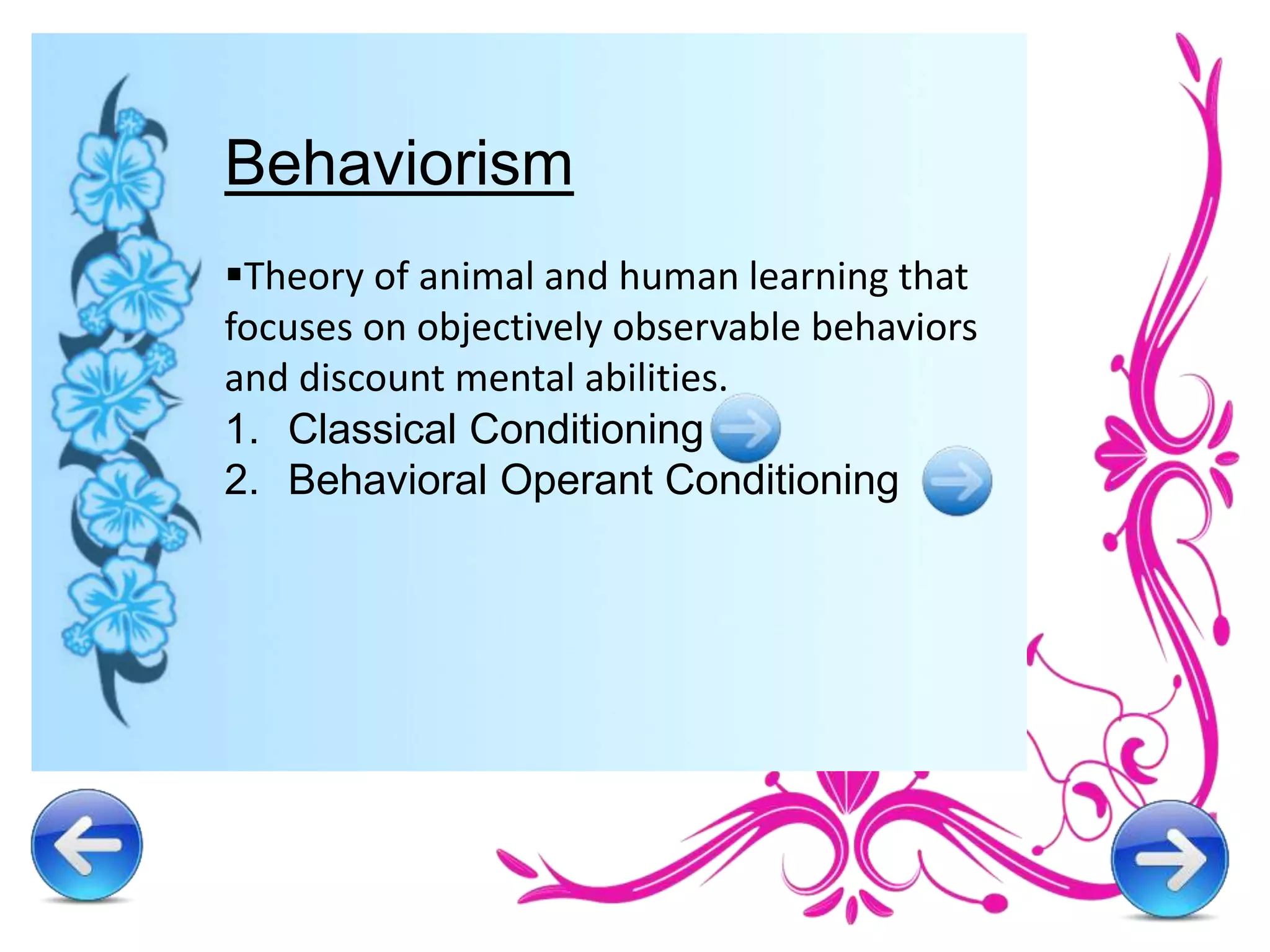 Behaviorism
Theory of animal and human learning that
focuses on objectively observable behaviors
and discount mental abilities.
1. Classical Conditioning
2. Behavioral Operant Conditioning
 