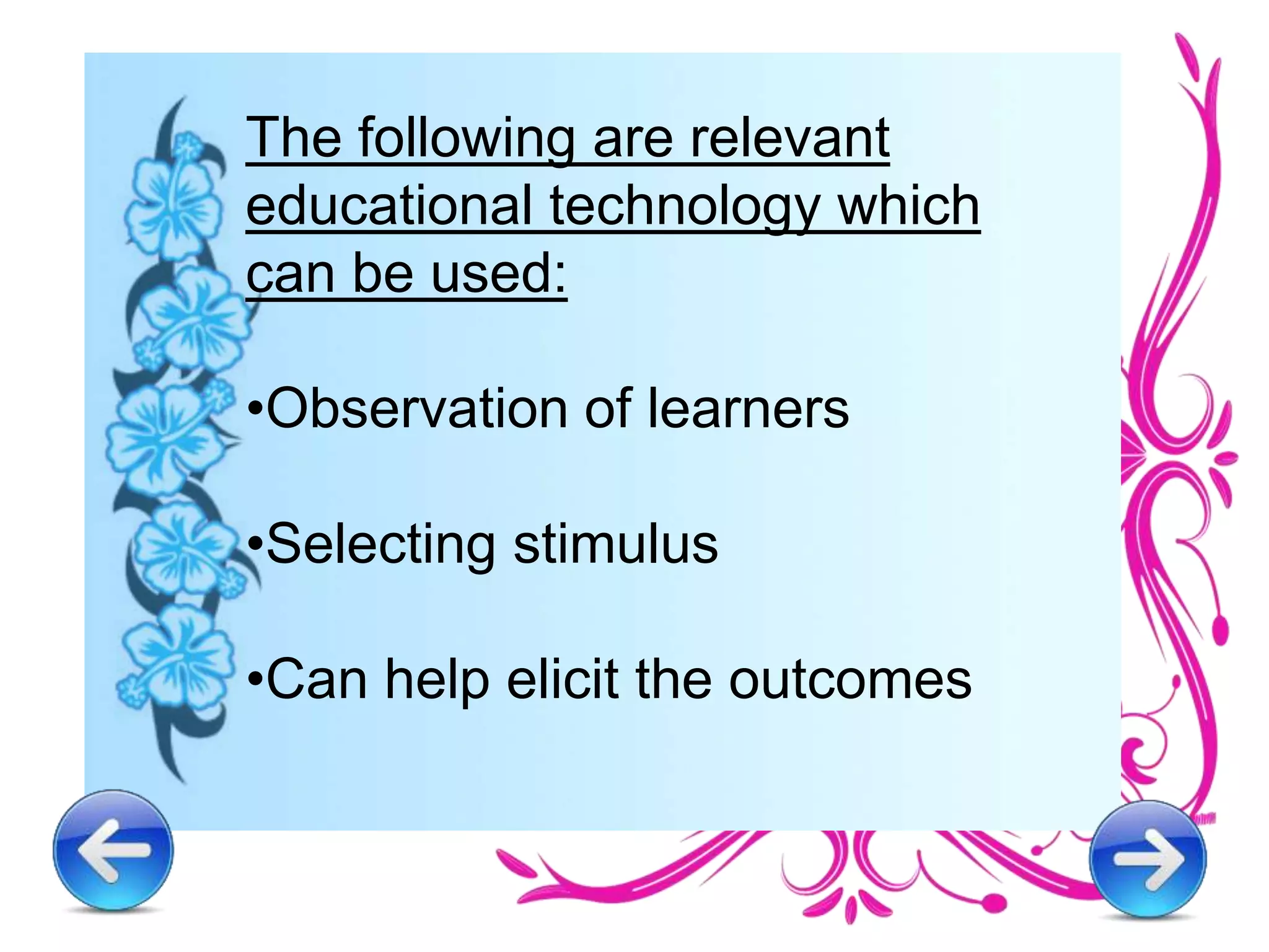 The following are relevant
educational technology which
can be used:
•Observation of learners
•Selecting stimulus
•Can help elicit the outcomes
 