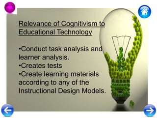 Relevance of Cognitivism to
Educational Technology
•Conduct task analysis and
learner analysis.
•Creates tests
•Create learning materials
according to any of the
Instructional Design Models.
 