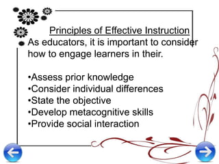 Principles of Effective Instruction
As educators, it is important to consider
how to engage learners in their.
•Assess prior knowledge
•Consider individual differences
•State the objective
•Develop metacognitive skills
•Provide social interaction
 