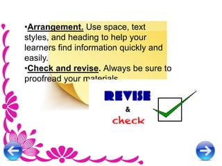 •Arrangement. Use space, text
styles, and heading to help your
learners find information quickly and
easily.
•Check and revise. Always be sure to
proofread your materials.
 