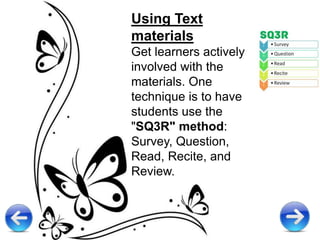 Using Text
materials
Get learners actively
involved with the
materials. One
technique is to have
students use the
"SQ3R" method:
Survey, Question,
Read, Recite, and
Review.
 