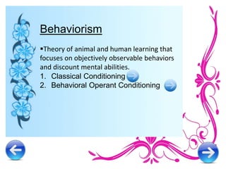 Behaviorism
Theory of animal and human learning that
focuses on objectively observable behaviors
and discount mental abilities.
1. Classical Conditioning
2. Behavioral Operant Conditioning
 
