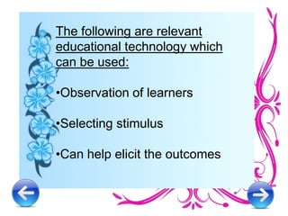 The following are relevant
educational technology which
can be used:
•Observation of learners
•Selecting stimulus
•Can help elicit the outcomes
 