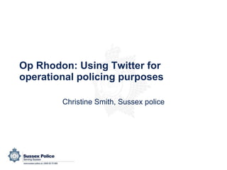Op Rhodon: Using Twitter for operational policing purposes Christine Smith, Sussex police 