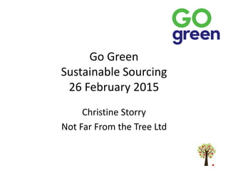 Go Green
Sustainable Sourcing
26 February 2015
Christine Storry
Not Far From the Tree Ltd
 