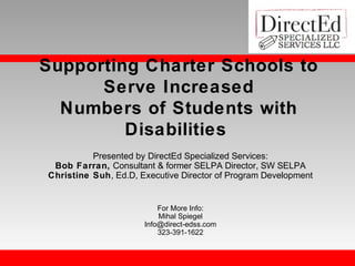 Supporting Charter Schools to
Serve Increased
Numbers of Students with
Disabilities
Presented by DirectEd Specialized Services:
Bob Farran, Consultant & former SELPA Director, SW SELPA
Christine Suh, Ed.D, Executive Director of Program Development

For More Info:
Mihal Spiegel
Info@direct-edss.com
323-391-1622

 