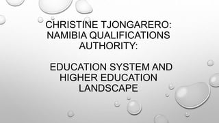 CHRISTINE TJONGARERO:
NAMIBIA QUALIFICATIONS
AUTHORITY:
EDUCATION SYSTEM AND
HIGHER EDUCATION
LANDSCAPE
 
