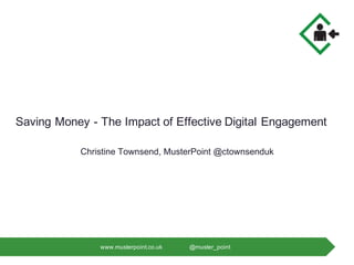 Saving Money - The Impact of Effective Digital Engagement
Christine Townsend, MusterPoint @ctownsenduk
www.musterpoint.co.uk @muster_point
 
