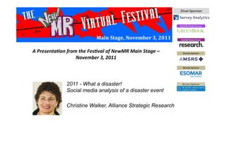 Main	
  Stage,	
  November	
  3,	
  2011	
  
2011 - What a disaster!
Social media analysis of a disaster event
Christine Walker, Alliance Strategic Research
A	
  Presenta*on	
  from	
  the	
  Fes*val	
  of	
  NewMR	
  Main	
  Stage	
  –	
  
November	
  3,	
  2011	
  
 