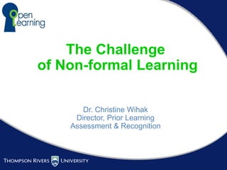 The Challenge
of Non-formal Learning
Dr. Christine Wihak
Director, Prior Learning
Assessment & Recognition
 