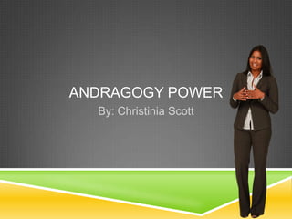 ANDRAGOGY POWER
  By: Christinia Scott
 