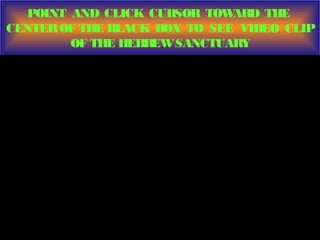 POINT AND CLICK CURSOR TOWARD THE
CENTEROF THE BLACK BOX TO SEE VIDEO CLIP
OF THE HEBREWSANCTUARY
 