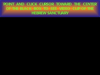 POINT  AND  CLICK  CURSOR  TOWARD  THE  CENTER OF THE BLACK  BOX  TO  SEE  VIDEO  CLIP OF THE HEBREW SANCTUARY 