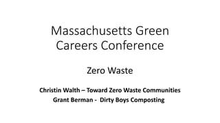 Massachusetts Green
Careers Conference
Zero Waste
Christin Walth – Toward Zero Waste Communities
Grant Berman - Dirty Boys Composting
 