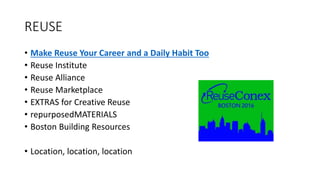 REUSE
• Make Reuse Your Career and a Daily Habit Too
• Reuse Institute
• Reuse Alliance
• Reuse Marketplace
• EXTRAS for Creative Reuse
• repurposedMATERIALS
• Boston Building Resources
• Location, location, location
 