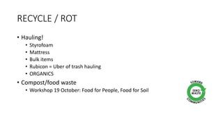 RECYCLE / ROT
• Hauling!
• Styrofoam
• Mattress
• Bulk items
• Rubicon = Uber of trash hauling
• ORGANICS
• Compost/food waste
• Workshop 19 October: Food for People, Food for Soil
 