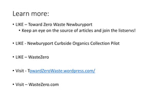 Learn more:
• LIKE – Toward Zero Waste Newburyport
• Keep an eye on the source of articles and join the listservs!
• LIKE - Newburyport Curbside Organics Collection Pilot
• LIKE – WasteZero
• Visit - TowardZeroWaste.wordpress.com/
• Visit – WasteZero.com
 