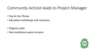 Community Activist leads to Project Manager
• Pay As You Throw
• Education workshops and resources
• Organics pilot
• Non-traditional waste streams
 