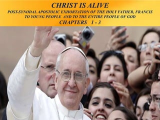 CHRIST IS ALIVE
POST-SYNODAL APOSTOLIC EXHORTATION OF THE HOLY FATHER, FRANCIS
TO YOUNG PEOPLE AND TO THE ENTIRE PEOPLE OF GOD
CHAPTERS 1 - 3
 