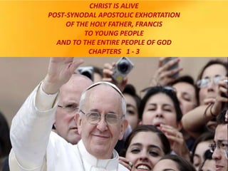 CHRIST IS ALIVE
POST-SYNODAL APOSTOLIC EXHORTATION
OF THE HOLY FATHER, FRANCIS
TO YOUNG PEOPLE
AND TO THE ENTIRE PEOPLE OF GOD
CHAPTERS 1 - 3
 
