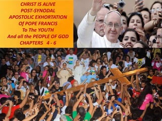 CHRIST IS ALIVE
POST-SYNODAL
APOSTOLIC EXHORTATION
Of POPE FRANCIS
To The YOUTH
And all the PEOPLE OF GOD
CHAPTERS 4 - 6
 