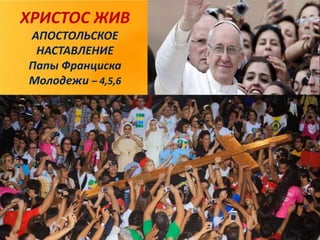 ХРИСТОС ЖИВ
АПОСТОЛЬСКОЕ
НАСТАВЛЕНИЕ
Папы Франциска
Молодежи – 4,5,6
 