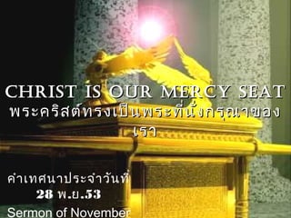 Christ is our merCy seatChrist is our merCy seat
พระคริสต์ทรงเป็นพระที่นั่งกรุณาของพระคริสต์ทรงเป็นพระที่นั่งกรุณาของ
เราเรา
คำาเทศนาประจำาวันที่
28 พ.ย.53
Sermon of November
 