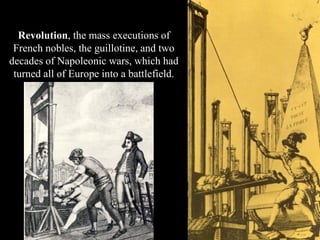 For over 25 years Europe had been
convulsed by the French
Revolution, the mass executions of
French nobles, the guillotine, and two
decades of Napoleonic wars, which had
turned all of Europe into a battlefield.
 