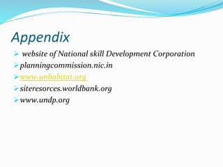 Appendix	
  
Ø 	
  website	
  of	
  National	
  skill	
  Development	
  Corporation	
  
Ø planningcommission.nic.in	
  
Ø www.unhabitat.org	
  
Ø siteresorces.worldbank.org	
  
Ø www.undp.org	
  
 
