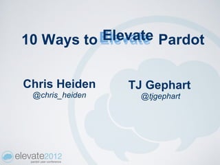 10 Ways to Elevate
           Elevate Pardot


Chris Heiden     TJ Gephart
 @chris_heiden     @tjgephart
 