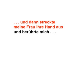 . . . und dann streckte
meine Frau ihre Hand aus
und berührte mich . . .
 