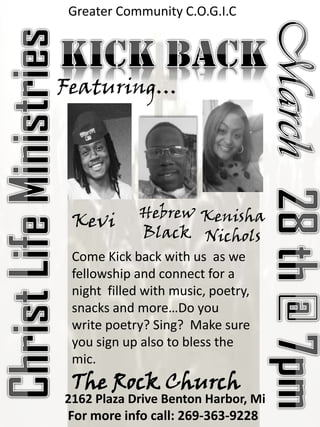 Greater Community C.O.G.I.C

Featuring…

Kevi

Hebrew Kenisha
Black Nichols

Come Kick back with us as we
fellowship and connect for a
night filled with music, poetry,
snacks and more…Do you
write poetry? Sing? Make sure
you sign up also to bless the
mic.

The Rock Church

2162 Plaza Drive Benton Harbor, Mi
For more info call: 269-363-9228

 