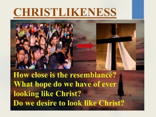 CHRISTLIKENESS
How close is the resemblance?
What hope do we have of ever
looking like Christ?
Do we desire to look like Christ?
 