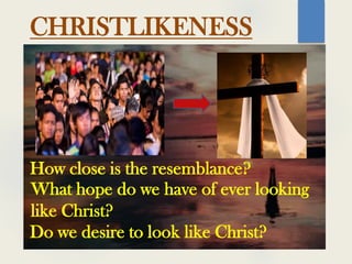 CHRISTLIKENESS
How close is the resemblance?
What hope do we have of ever looking
like Christ?
Do we desire to look like Christ?
 