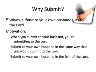 Why Submit?
22 Wives, submit to your own husbands, as to
the Lord.
Motivation:
When you submit to your husband, you’re
submitting to the Lord.
Submit to your own husband in the same way that
you would submit to the Lord.
Submit to your own husband in the fear of the Lord.
 