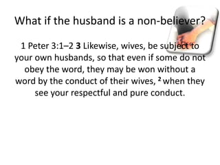 What if the husband is a non-believer?
1 Peter 3:1–2 3 Likewise, wives, be subject to
your own husbands, so that even if some do not
obey the word, they may be won without a
word by the conduct of their wives, 2 when they
see your respectful and pure conduct.
 