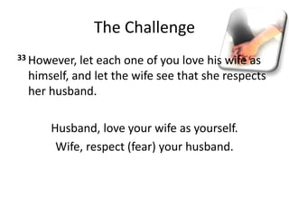 The Challenge
33 However, let each one of you love his wife as
himself, and let the wife see that she respects
her husband.
Husband, love your wife as yourself.
Wife, respect (fear) your husband.
 