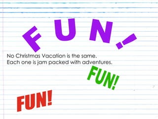No Christmas Break is the same :D No Christmas Vacation is the same. Each one is jam packed with adventures. FUN! FUN! F U N !