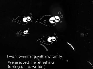 I went swimming with my family . We enjoyed the refreshing feeling of the water ;)