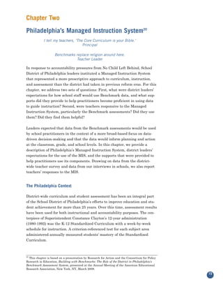 Chapter Two
Philadelphia’s Managed Instruction System20
            I tell my teachers, ‘The Core Curriculum is your Bible.’
                                    Principal

                    Benchmarks replace religion around here.
                               Teacher Leader

In response to accountability pressures from No Child Left Behind, School
District of Philadelphia leaders instituted a Managed Instruction System
that represented a more prescriptive approach to curriculum, instruction,
and assessment than the district had taken in previous reform eras. For this
chapter, we address two sets of questions: First, what were district leaders’
expectations for how school staff would use Benchmark data, and what sup-
ports did they provide to help practitioners become proficient in using data
to guide instruction? Second, were teachers responsive to the Managed
Instruction System, particularly the Benchmark assessments? Did they use
them? Did they find them helpful?


Leaders expected that data from the Benchmark assessments would be used
by school practitioners in the context of a more broad-based focus on data-
driven decision-making and that the data would inform planning and action
at the classroom, grade, and school levels. In this chapter, we provide a
description of Philadelphia’s Managed Instruction System, district leaders’
expectations for the use of the MIS, and the supports that were provided to
help practitioners use its components. Drawing on data from the district-
wide teacher survey and data from our interviews in schools, we also report
teachers’ responses to the MIS.


The Philadelphia Context

District-wide curriculum and student assessment has been an integral part
of the School District of Philadelphia’s efforts to improve education and stu-
dent achievement for more than 25 years. Over this time, assessment results
have been used for both instructional and accountability purposes. The cen-
terpiece of Superintendent Constance Clayton’s 12-year administration
(1980-1992) was the K-12 Standardized Curriculum with a week-by-week
schedule for instruction. A criterion-referenced test for each subject area
administered annually measured students’ mastery of the Standardized
Curriculum.



20
  This chapter is based on a presentation by Research for Action and the Consortium for Policy
Research in Education, Building with Benchmarks: The Role of the District in Philadelphia’s
Benchmark Assessment System, presented at the Annual Meeting of the American Educational
Research Association, New York, NY, March 2008.
                                                                                                 15
 