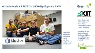 6 Studierende + 1 RECS® = 2.400 Gigaflops aus 3 KW



                                                                    Team kluster: Mit
                                                                    Technologie und
                                                                    Know-How
                                                                    unterstützt durch die
                                                                    Firma Christmann

                                                                    Teilnahme an der
                                                     Das Team       Student Cluster
                                                     kluster im     Challenge 2012 mit
                                                     Bootcamp       einem Cluster aus
                                                     Ilsede         RECS® | Modules
                                                     vor dem        Servern
                                                     Aufbruch zum
                                                     Wettbewerb
 