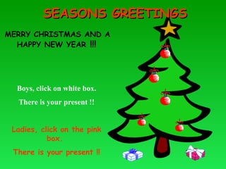 SEASONS GREETINGS MERRY CHRISTMAS AND A HAPPY NEW YEAR  !!! Boys, click on white box.  There is your present !! Ladies, click on the pink box.  There is your present !! 