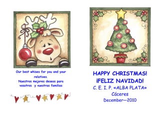 Our best whises for you and your
          relatives.
                                   HAPPY CHRISTMAS!
 Nuestros mejores deseos para       ¡FELIZ NAVIDAD!
 vosotros y vuestras familias
                                   C. E. I. P. «ALBA PLATA»
                                             Cáceres
                                       December—2010
 