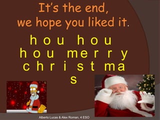 It’s the end,
we hope you liked it.
 h o u h o u
h o u me r r y
c h r i s t ma
       s

    Alberto Lucas & Alex Roman, 4 ESO
 