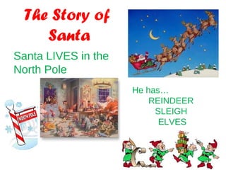 The Story of
Santa
Santa LIVES in the
North Pole
He has…
REINDEER
SLEIGH
ELVES
 