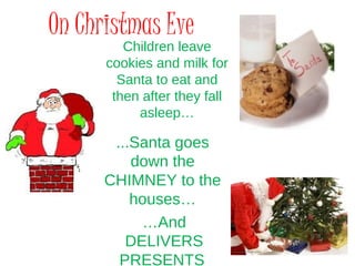 Children leave
cookies and milk for
Santa to eat and
then after they fall
asleep…
On Christmas Eve
...Santa goes
down the
CHIMNEY to the
houses…
…And
DELIVERS
PRESENTS
 