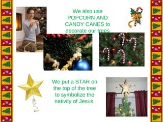 We also use
POPCORN AND
CANDY CANES to
decorate our trees
We put a STAR on
the top of the tree
to symbolize the
nativity of Jesus
 